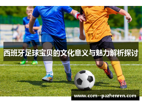 西班牙足球宝贝的文化意义与魅力解析探讨