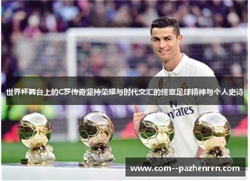 世界杯舞台上的C罗传奇坚持荣耀与时代交汇的终章足球精神与个人史诗