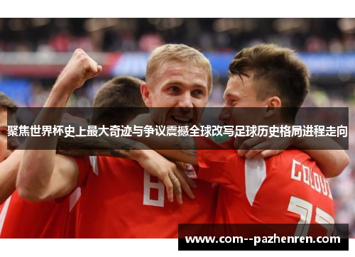 聚焦世界杯史上最大奇迹与争议震撼全球改写足球历史格局进程走向