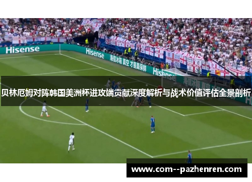 贝林厄姆对阵韩国美洲杯进攻端贡献深度解析与战术价值评估全景剖析